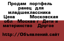 Продам  портфель- ранец  для младшеклассника › Цена ­ 600 - Московская обл., Москва г. Дети и материнство » Другое   